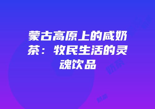 蒙古高原上的咸奶茶：牧民生活的灵魂饮品
