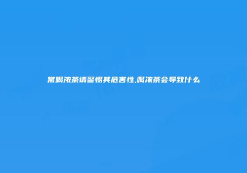 常喝浓茶请警惕其危害性,喝浓茶会导致什么