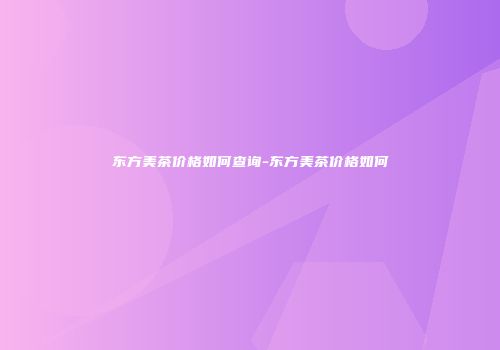 东方美茶价格如何查询-东方美茶价格如何
