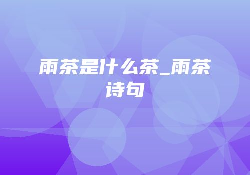 雨茶是什么茶_雨茶诗句