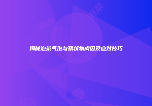 揭秘泡茶气泡与絮状物成因及应对技巧