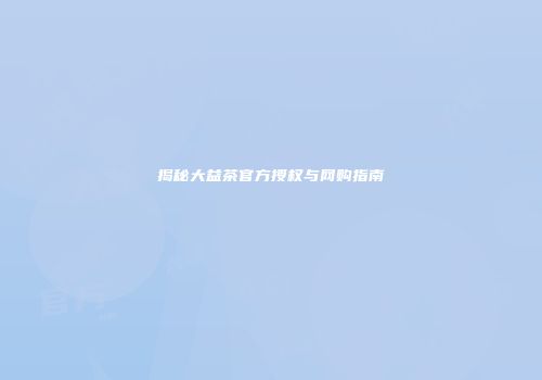 揭秘大益茶官方授权与网购指南