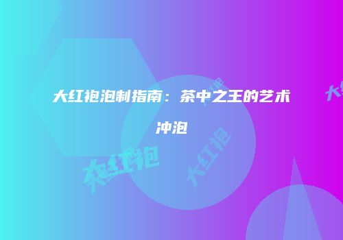 大红袍泡制指南：茶中之王的艺术冲泡