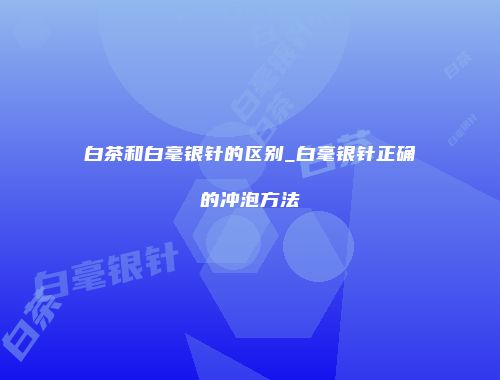 白茶和白毫银针的区别_白毫银针正确的冲泡方法