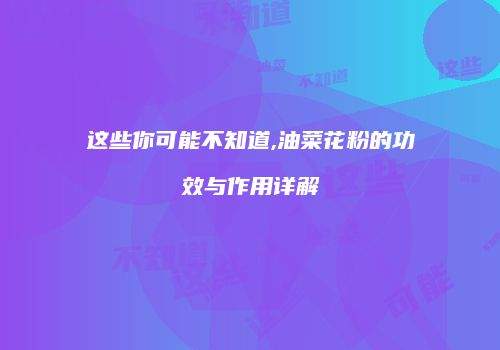 这些你可能不知道,油菜花粉的功效与作用详解