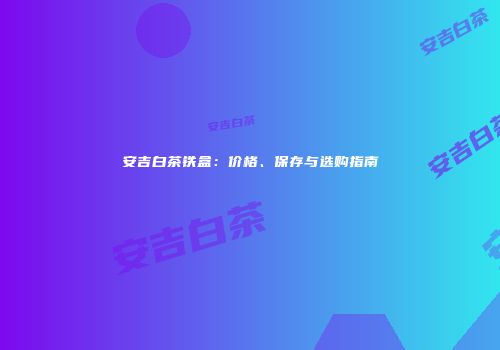 安吉白茶铁盒：价格、保存与选购指南