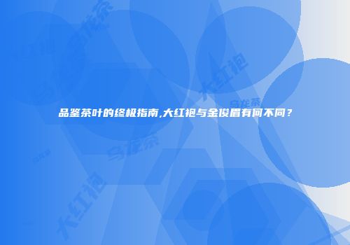 品鉴茶叶的终极指南,大红袍与金俊眉有何不同？