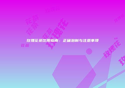 玫瑰花茶饮用指南：正确泡制与注意事项