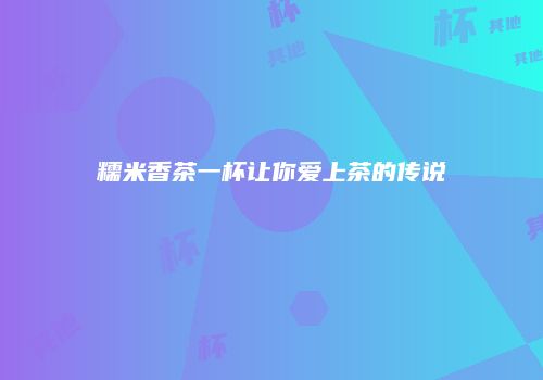 糯米香茶一杯让你爱上茶的传说