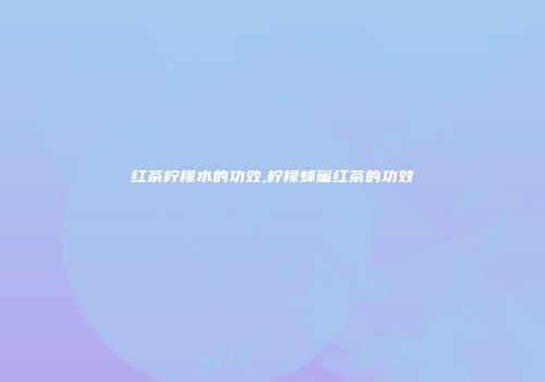 红茶柠檬水的功效,柠檬蜂蜜红茶的功效