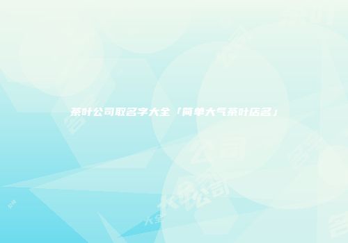 茶叶公司取名字大全「简单大气茶叶店名」