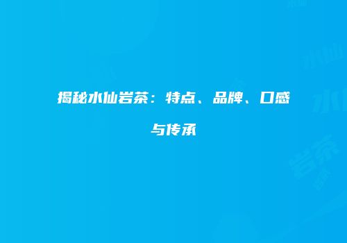 揭秘水仙岩茶：特点、品牌、口感与传承