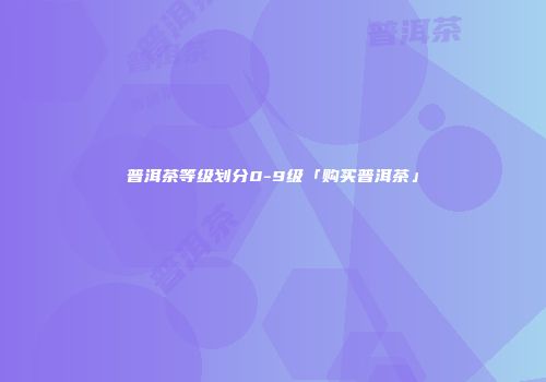 普洱茶等级划分0-9级「购买普洱茶」