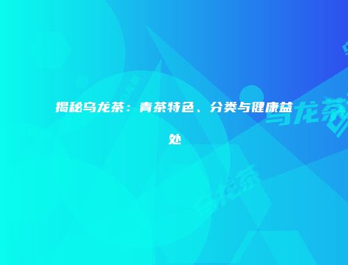 揭秘乌龙茶：青茶特色、分类与健康益处
