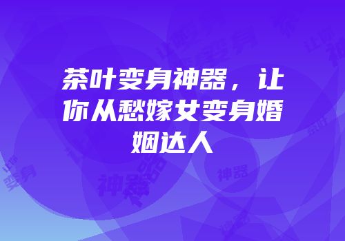 茶叶变身神器，让你从愁嫁女变身婚姻达人