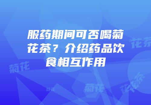 服药期间可否喝菊花茶？介绍药品饮食相互作用