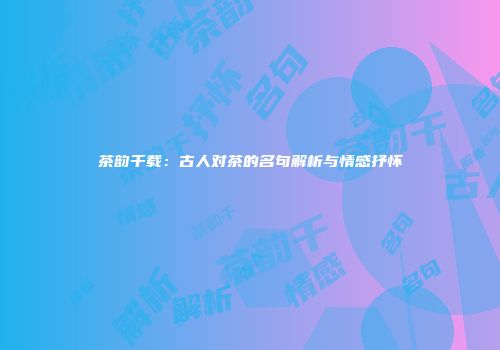 茶韵千载：古人对茶的名句解析与情感抒怀
