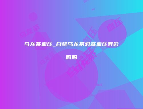 乌龙茶血压_白桃乌龙茶对高血压有影响吗