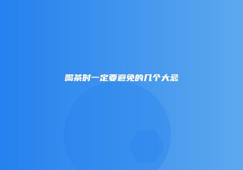 喝茶时一定要避免的几个大忌