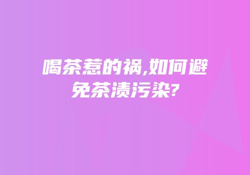 喝茶惹的祸,如何避免茶渍污染?
