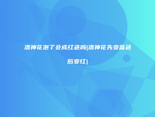 洛神花泡了会成红色吗(洛神花先变蓝色后变红)