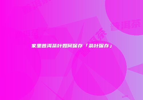 家里普洱茶叶如何保存「茶叶保存」