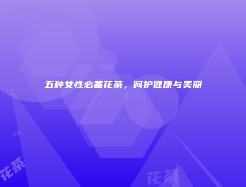 五种女性必备花茶，呵护健康与美丽