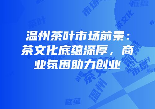 温州茶叶市场前景：茶文化底蕴深厚，商业氛围助力创业