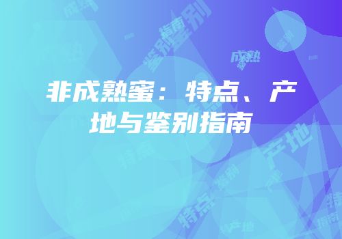 非成熟蜜：特点、产地与鉴别指南