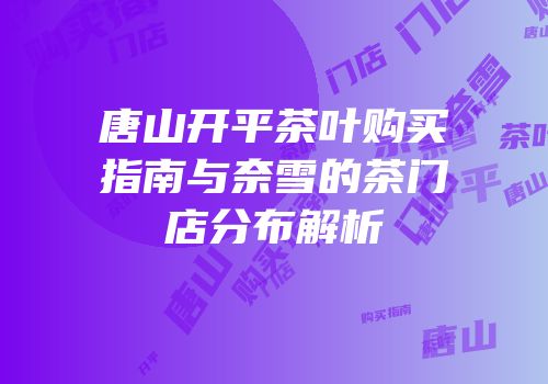 唐山开平茶叶购买指南与奈雪的茶门店分布解析