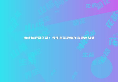 山楂枸杞菊花茶：养生茶饮的制作与健康益处