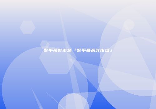 黎平茶叶市场「黎平县茶叶市场」