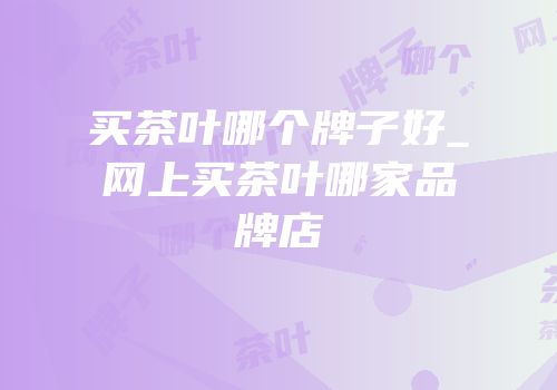 买茶叶哪个牌子好_网上买茶叶哪家品牌店
