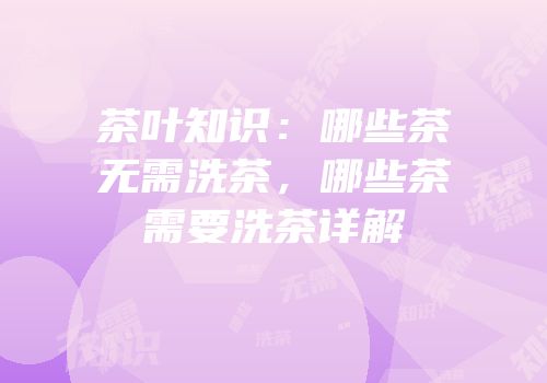 茶叶知识：哪些茶无需洗茶，哪些茶需要洗茶详解