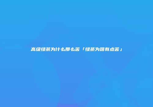 高级绿茶为什么那么苦「绿茶为啥有点苦」