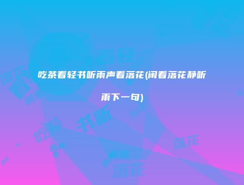 吃茶看轻书听雨声看落花(闲看落花静听雨下一句)