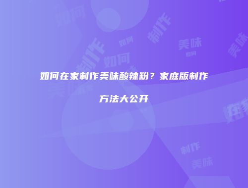 如何在家制作美味酸辣粉？家庭版制作方法大公开