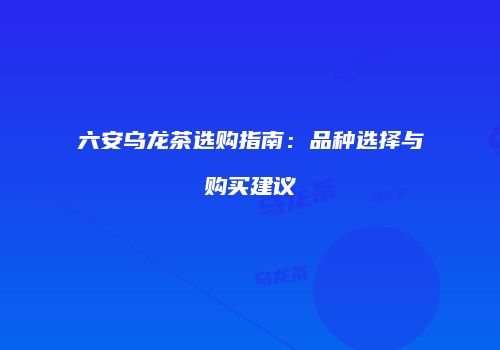 六安乌龙茶选购指南：品种选择与购买建议