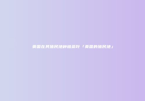 英国在其殖民地种植茶叶「英国的殖民地」