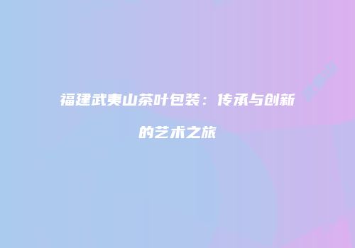 福建武夷山茶叶包装：传承与创新的艺术之旅