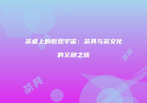 茶桌上的微观宇宙：茶具与茶文化的交融之旅