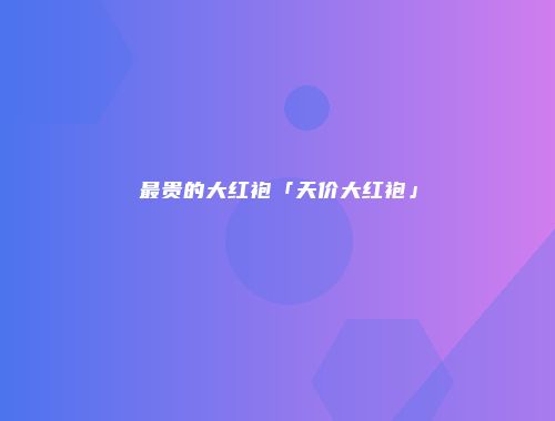 最贵的大红袍「天价大红袍」