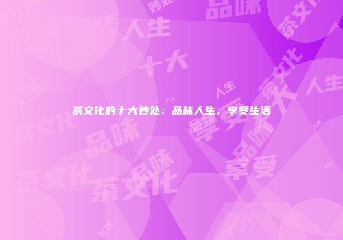 茶文化的十大妙处：品味人生，享受生活