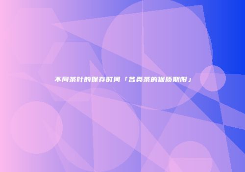 不同茶叶的保存时间「各类茶的保质期限」
