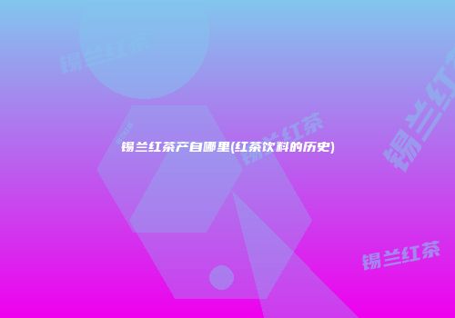 锡兰红茶产自哪里(红茶饮料的历史)