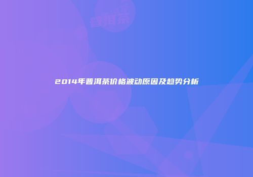 2014年普洱茶价格波动原因及趋势分析
