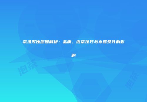 茶汤浑浊原因解析：品质、泡茶技巧与存储条件的影响