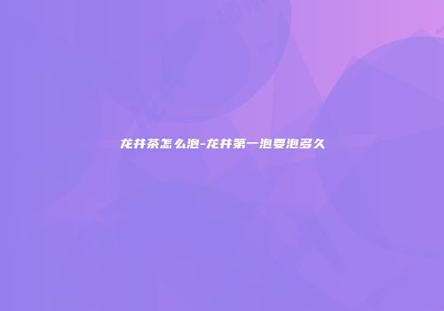 龙井茶怎么泡-龙井第一泡要泡多久