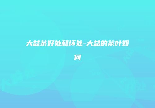 大益茶好处和坏处-大益的茶叶如何