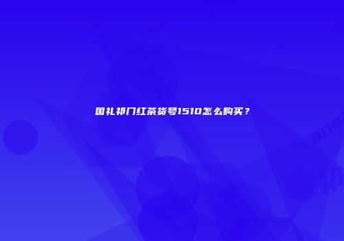 国礼祁门红茶货号1510怎么购买？